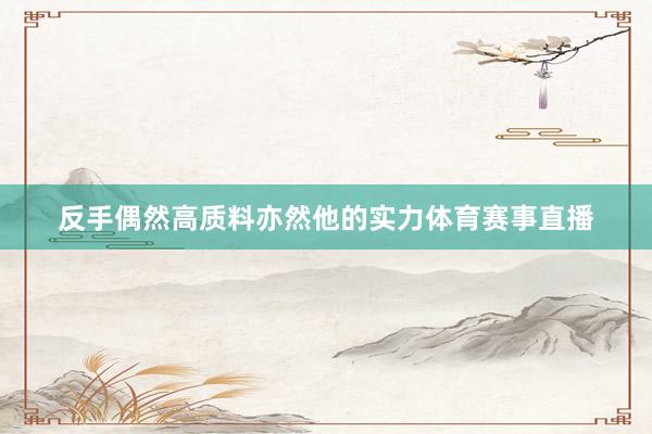 反手偶然高质料亦然他的实力体育赛事直播