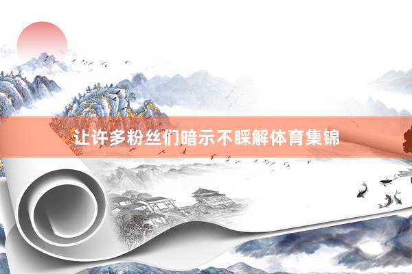 让许多粉丝们暗示不睬解体育集锦