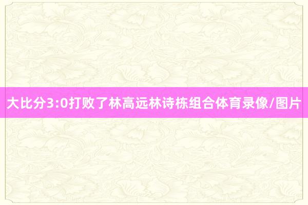 大比分3:0打败了林高远林诗栋组合体育录像/图片