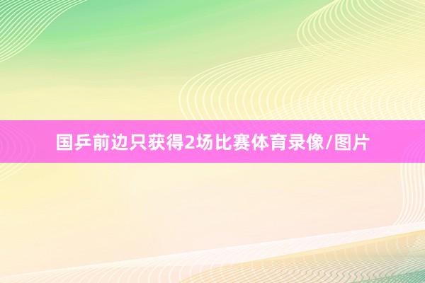 国乒前边只获得2场比赛体育录像/图片