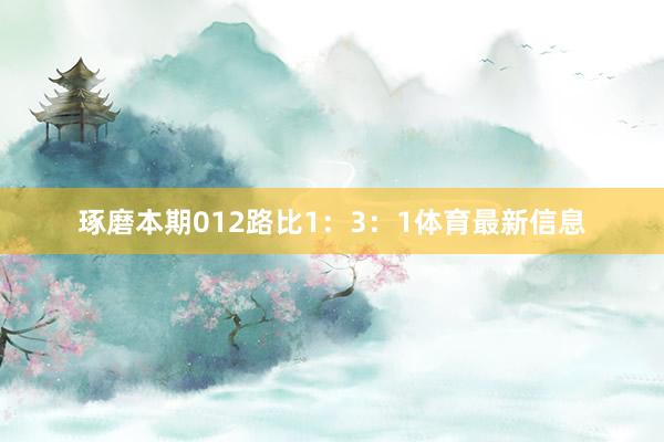 琢磨本期012路比1：3：1体育最新信息
