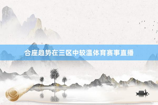 合座趋势在三区中较温体育赛事直播