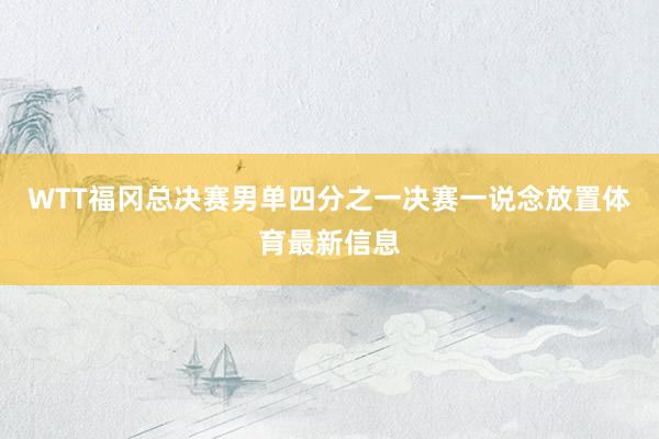 WTT福冈总决赛男单四分之一决赛一说念放置体育最新信息