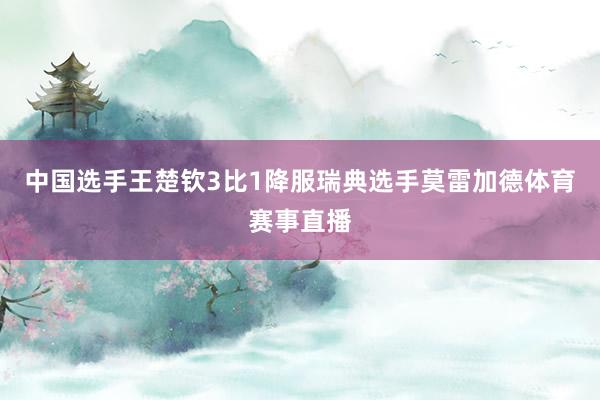 中国选手王楚钦3比1降服瑞典选手莫雷加德体育赛事直播