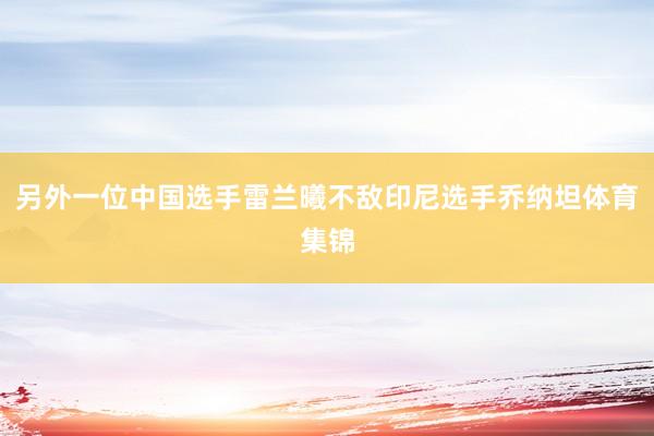 另外一位中国选手雷兰曦不敌印尼选手乔纳坦体育集锦