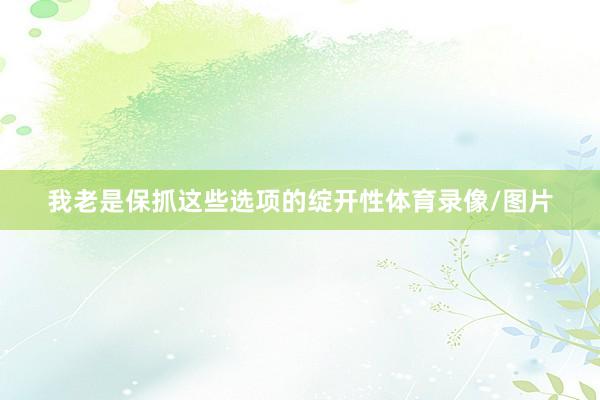 我老是保抓这些选项的绽开性体育录像/图片