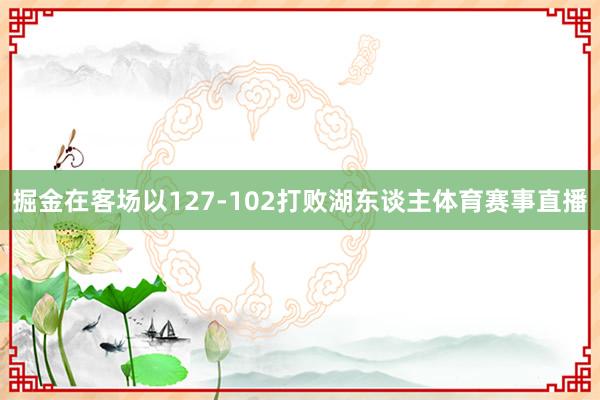 掘金在客场以127-102打败湖东谈主体育赛事直播