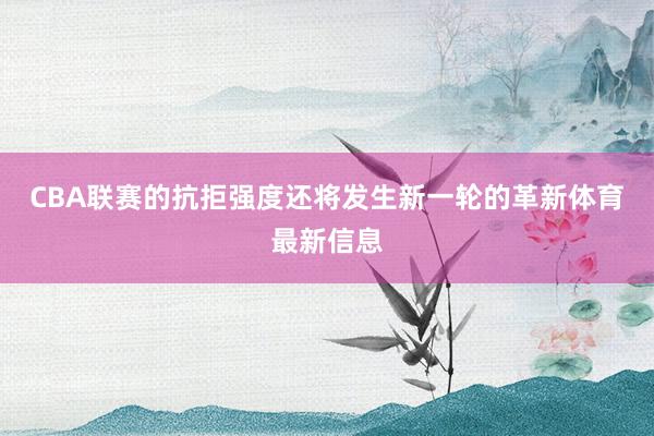 CBA联赛的抗拒强度还将发生新一轮的革新体育最新信息