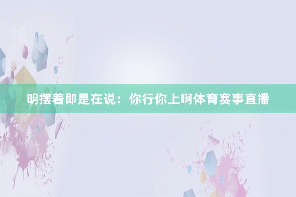 明摆着即是在说：你行你上啊体育赛事直播