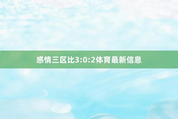感情三区比3:0:2体育最新信息