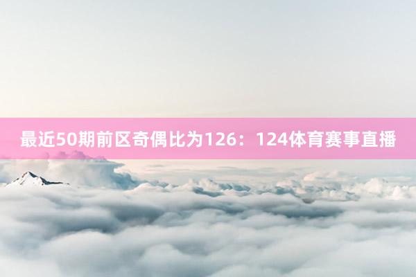 最近50期前区奇偶比为126：124体育赛事直播