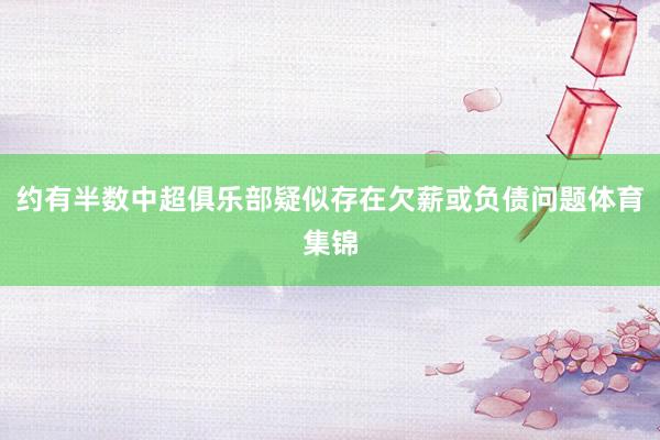 约有半数中超俱乐部疑似存在欠薪或负债问题体育集锦