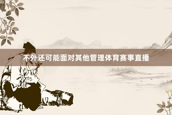 不外还可能面对其他管理体育赛事直播