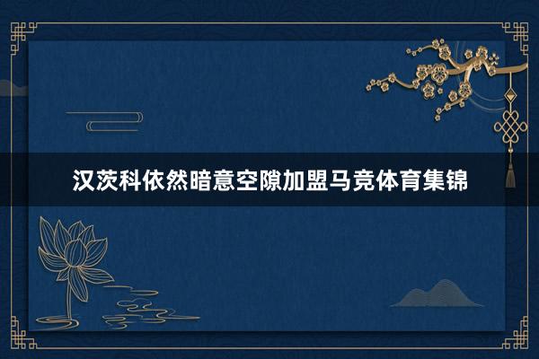 汉茨科依然暗意空隙加盟马竞体育集锦
