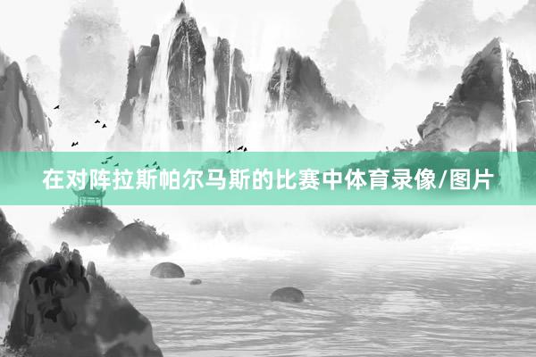 在对阵拉斯帕尔马斯的比赛中体育录像/图片