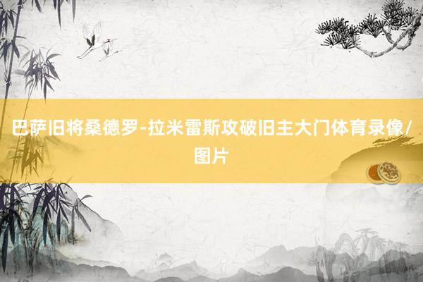 巴萨旧将桑德罗-拉米雷斯攻破旧主大门体育录像/图片