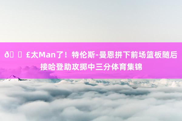 💣太Man了！特伦斯-曼恩拼下前场篮板随后接哈登助攻掷中三分体育集锦