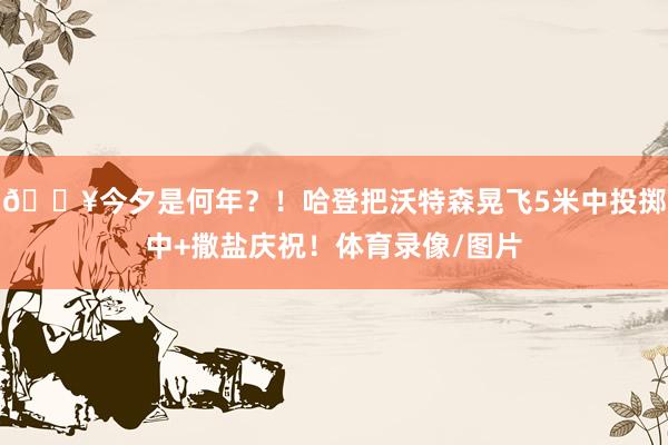 💥今夕是何年？！哈登把沃特森晃飞5米中投掷中+撒盐庆祝！体育录像/图片