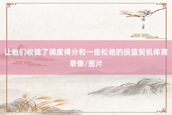 让他们收拢了调度得分和一些松驰的投篮契机体育录像/图片