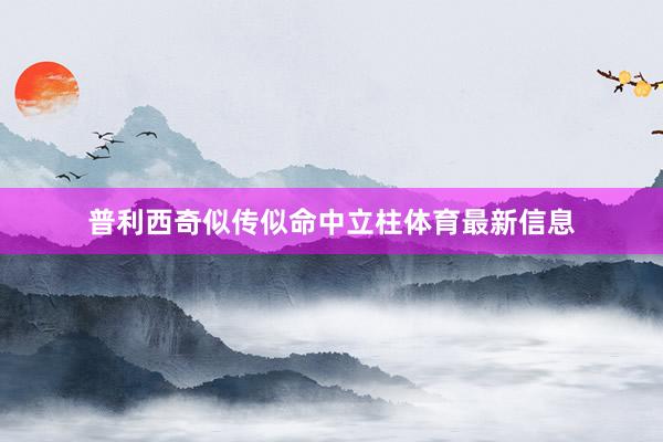 普利西奇似传似命中立柱体育最新信息