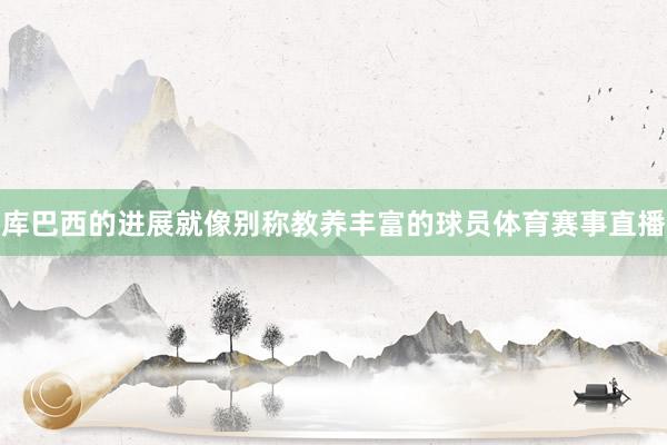 库巴西的进展就像别称教养丰富的球员体育赛事直播