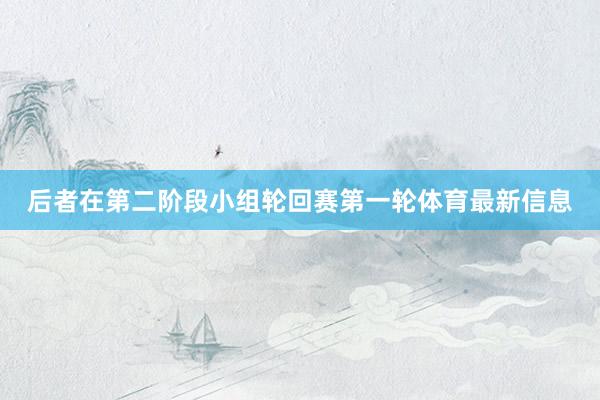后者在第二阶段小组轮回赛第一轮体育最新信息