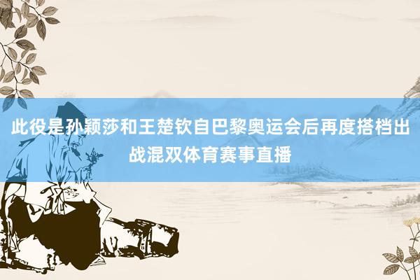 此役是孙颖莎和王楚钦自巴黎奥运会后再度搭档出战混双体育赛事直播