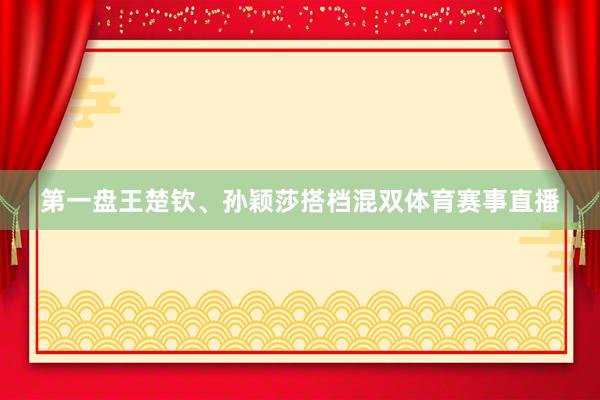 第一盘王楚钦、孙颖莎搭档混双体育赛事直播
