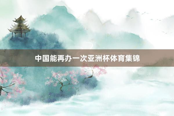 中国能再办一次亚洲杯体育集锦