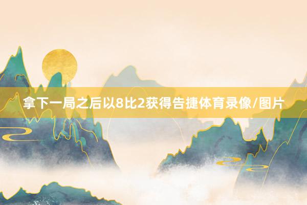 拿下一局之后以8比2获得告捷体育录像/图片