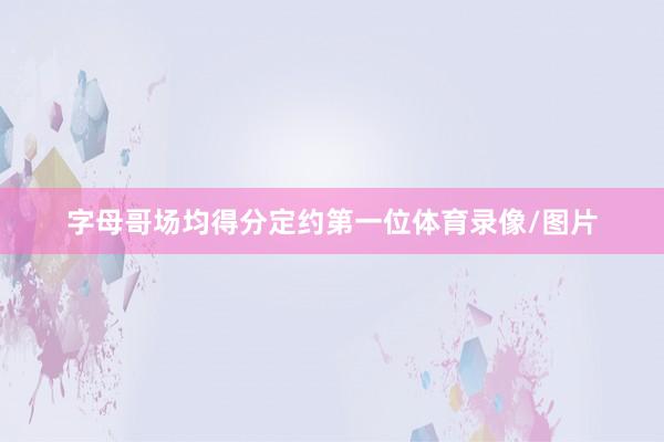 字母哥场均得分定约第一位体育录像/图片