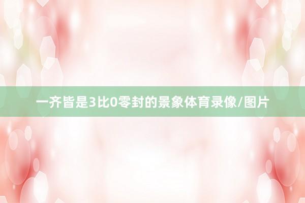 一齐皆是3比0零封的景象体育录像/图片