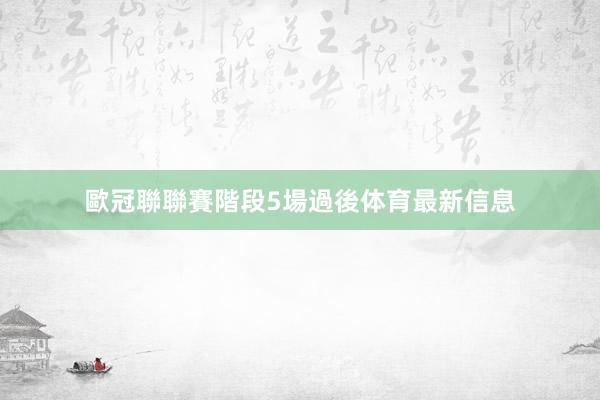 歐冠聯聯賽階段5場過後体育最新信息