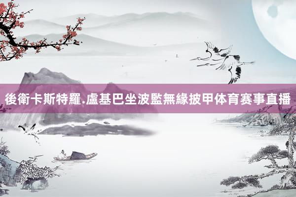 後衛卡斯特羅.盧基巴坐波監無緣披甲体育赛事直播