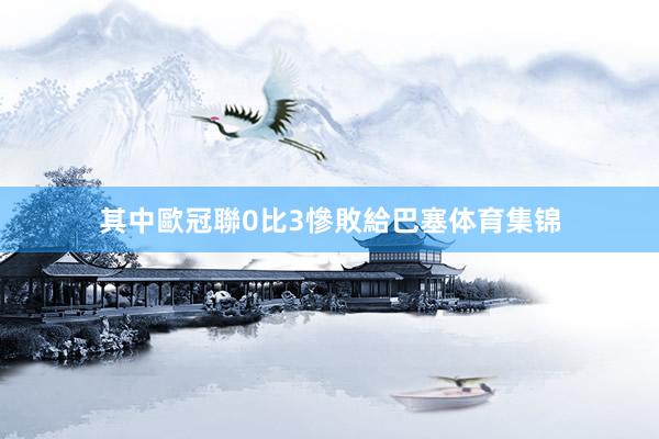 其中歐冠聯0比3慘敗給巴塞体育集锦
