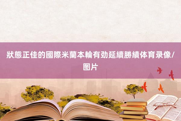 狀態正佳的國際米蘭本輪有劲延續勝績体育录像/图片