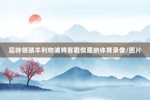 屆時領頭羊利物浦將客戰傑羅納体育录像/图片