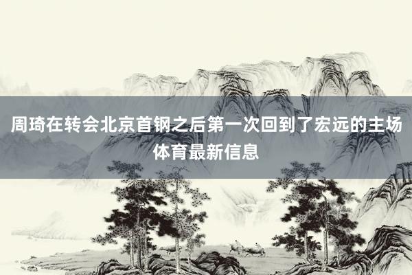 周琦在转会北京首钢之后第一次回到了宏远的主场体育最新信息