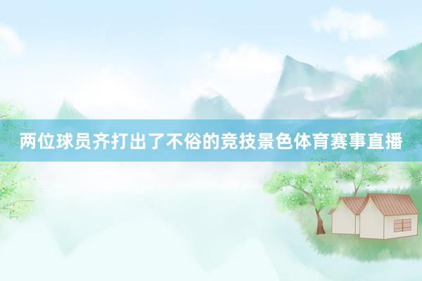 两位球员齐打出了不俗的竞技景色体育赛事直播