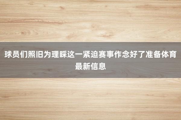 球员们照旧为理睬这一紧迫赛事作念好了准备体育最新信息