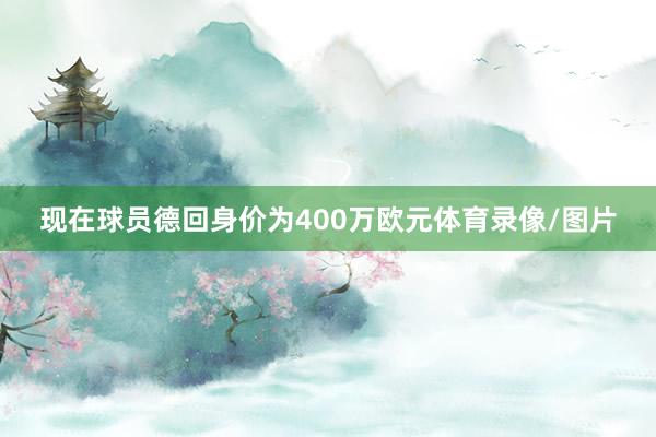 现在球员德回身价为400万欧元体育录像/图片