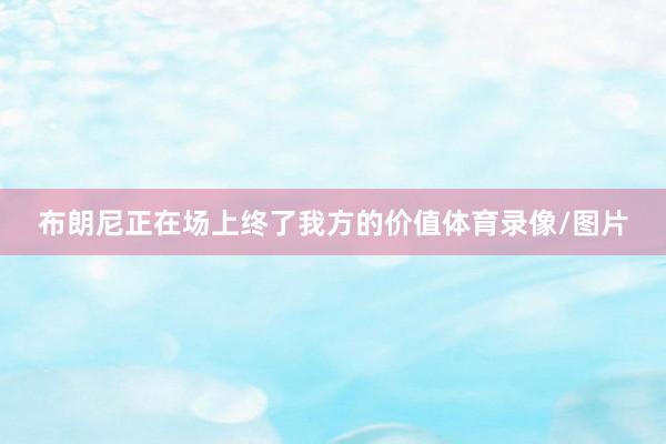 布朗尼正在场上终了我方的价值体育录像/图片