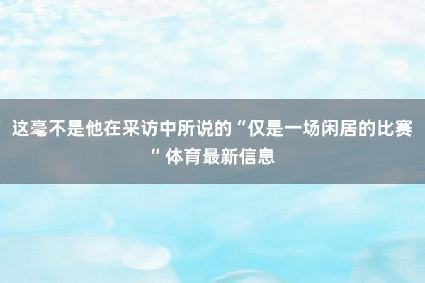 这毫不是他在采访中所说的“仅是一场闲居的比赛”体育最新信息