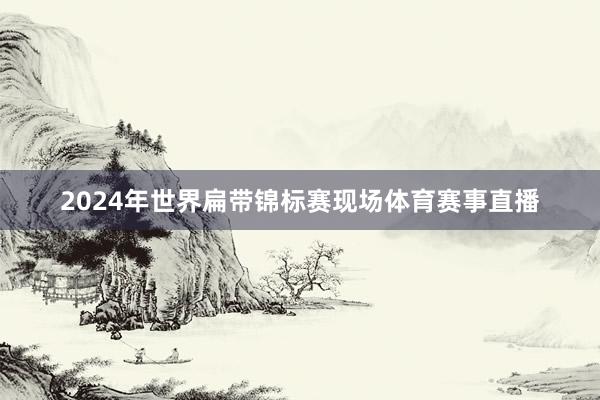 2024年世界扁带锦标赛现场体育赛事直播