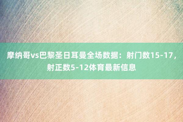 摩纳哥vs巴黎圣日耳曼全场数据：射门数15-17，射正数5-12体育最新信息
