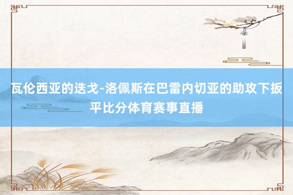 瓦伦西亚的迭戈-洛佩斯在巴雷内切亚的助攻下扳平比分体育赛事直播