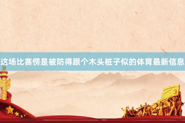这场比赛愣是被防得跟个木头桩子似的体育最新信息