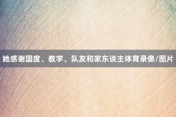 她感谢国度、教学、队友和家东谈主体育录像/图片