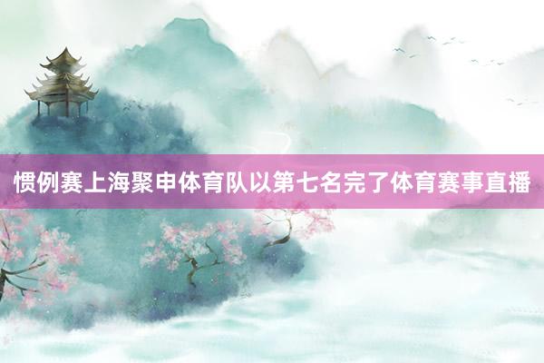 惯例赛上海聚申体育队以第七名完了体育赛事直播