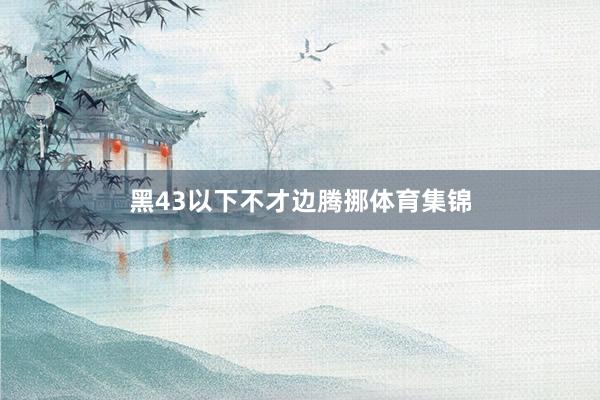 黑43以下不才边腾挪体育集锦
